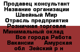 Продавец-консультант › Название организации ­ Швейный Мир › Отрасль предприятия ­ Розничная торговля › Минимальный оклад ­ 30 000 - Все города Работа » Вакансии   . Амурская обл.,Зейский р-н